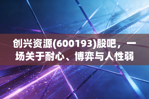 创兴资源(600193)股吧，一场关于耐心、博弈与人性弱点的真实写照