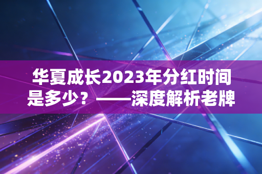 华夏成长2023年分红时间是多少？——深度解析老牌基金的沉默与投资者的分红焦虑