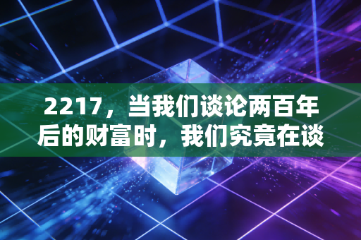 2217,当我们谈论两百年后的财富时,我们究竟在谈论什么?