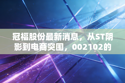 冠福股份最新消息,从ST阴影到电商突围,002102的翻身仗到底怎么打?