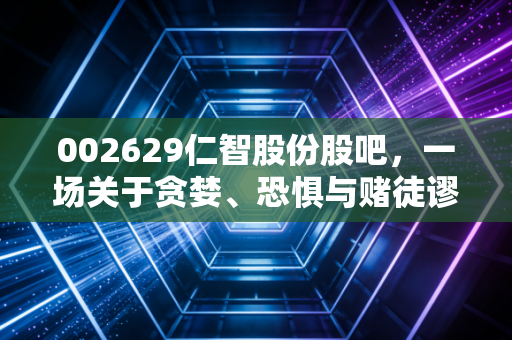 002629仁智股份股吧,一场关于贪婪、恐惧与赌徒谬误的A股大戏