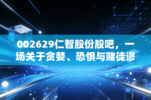002629仁智股份股吧,一场关于贪婪、恐惧与赌徒谬误的A股大戏