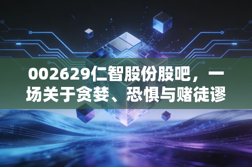 002629仁智股份股吧,一场关于贪婪、恐惧与赌徒谬误的A股大戏