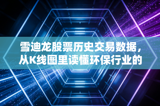 雪迪龙股票历史交易数据,从K线图里读懂环保行业的悲欢离合