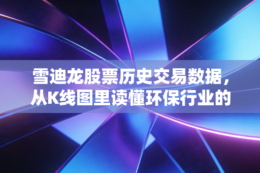 雪迪龙股票历史交易数据,从K线图里读懂环保行业的悲欢离合