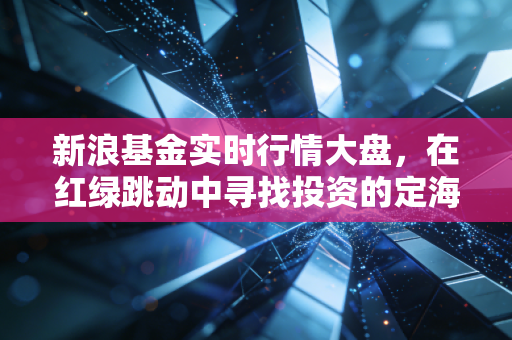 新浪基金实时行情大盘,在红绿跳动中寻找投资的定海神针