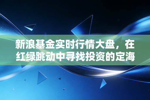 新浪基金实时行情大盘，在红绿跳动中寻找投资的定海神针