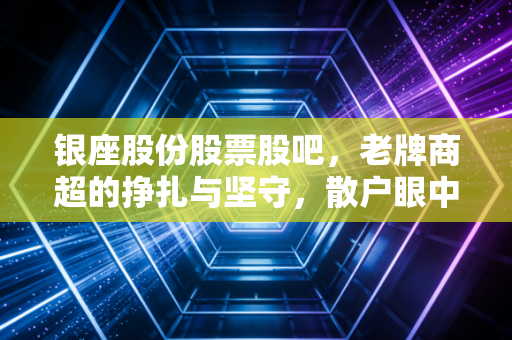 银座股份股票股吧，老牌商超的挣扎与坚守，散户眼中的价值洼地还是时代的眼泪？