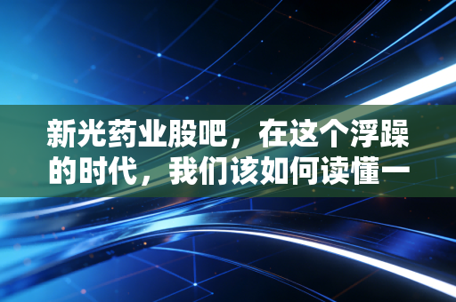 新光药业股吧，在这个浮躁的时代，我们该如何读懂一只慢吞吞的中药股？