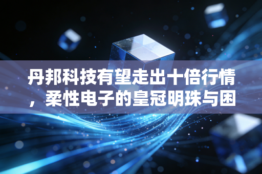 丹邦科技有望走出十倍行情，柔性电子的皇冠明珠与困境反转的极致博弈
