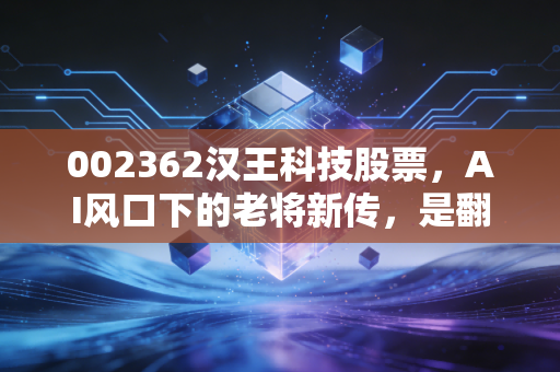 002362汉王科技股票,AI风口下的老将新传,是翻身硬仗还是昙花一现?