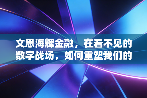 文思海辉金融，在看不见的数字战场，如何重塑我们的金钱生活？