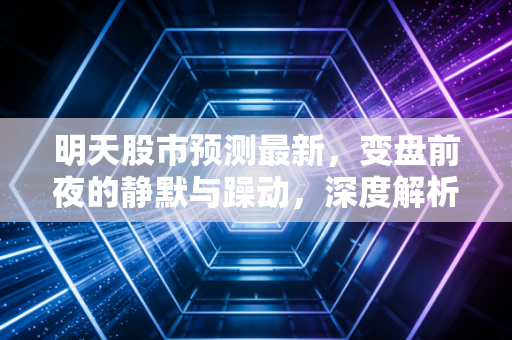 明天股市预测最新，变盘前夜的静默与躁动，深度解析明日操盘策略