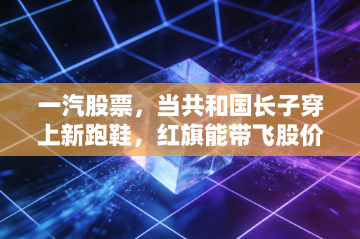 一汽股票，当共和国长子穿上新跑鞋，红旗能带飞股价吗？