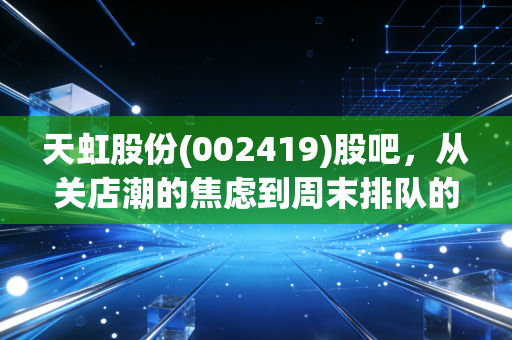 天虹股份(002419)股吧，从关店潮的焦虑到周末排队的烟火气，老牌零售的突围战还剩几张牌？