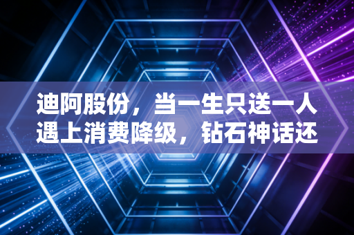 迪阿股份,当一生只送一人遇上消费降级,钻石神话还能撑多久?