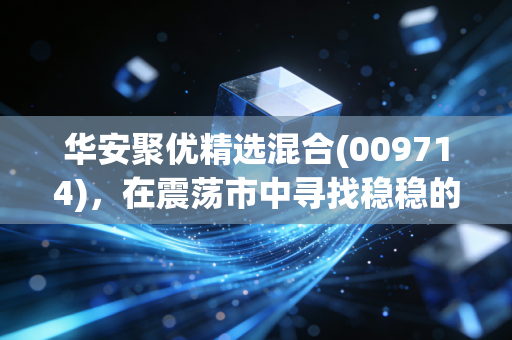华安聚优精选混合(009714)，在震荡市中寻找稳稳的幸福，这只基金到底能不能买？
