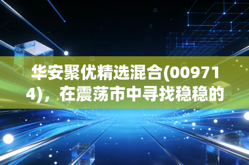 华安聚优精选混合(009714)，在震荡市中寻找稳稳的幸福，这只基金到底能不能买？