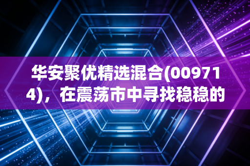 华安聚优精选混合(009714)，在震荡市中寻找稳稳的幸福，这只基金到底能不能买？