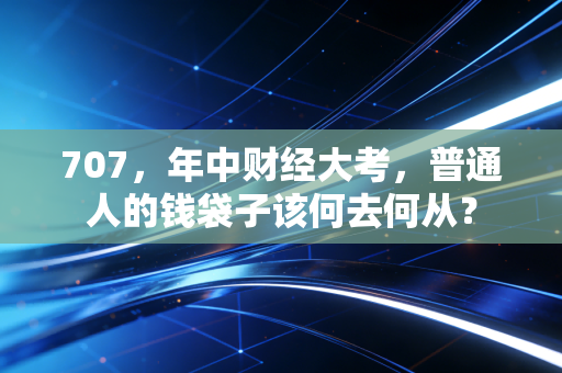 707,年中财经大考,普通人的钱袋子该何去何从?