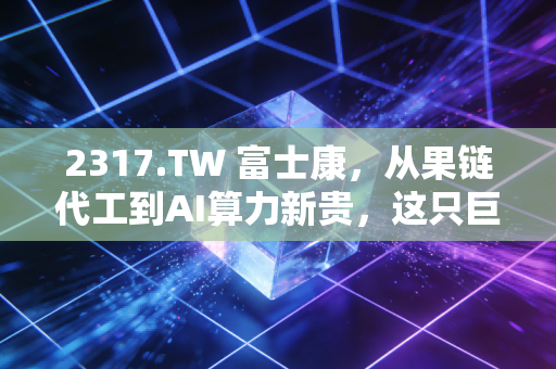2317.TW 富士康,从果链代工到AI算力新贵,这只巨象能否在风浪中起舞?