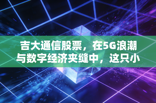 吉大通信股票，在5G浪潮与数字经济夹缝中，这只小盘股是潜力股还是陪跑者？