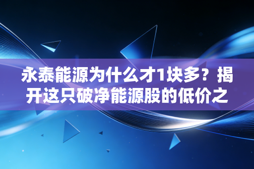 永泰能源为什么才1块多？揭开这只破净能源股的低价之谜与投资玄机