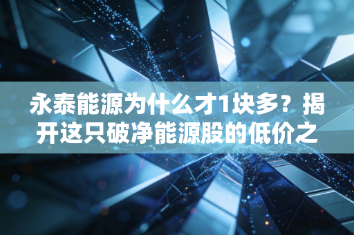 永泰能源为什么才1块多？揭开这只破净能源股的低价之谜与投资玄机