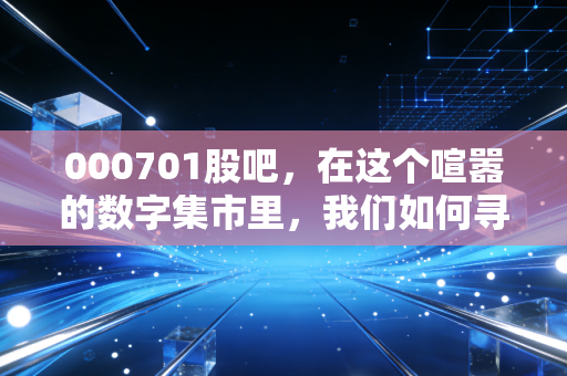 000701股吧,在这个喧嚣的数字集市里,我们如何寻找厦门信达的真实价值?