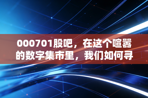 000701股吧,在这个喧嚣的数字集市里,我们如何寻找厦门信达的真实价值?