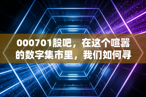 000701股吧,在这个喧嚣的数字集市里,我们如何寻找厦门信达的真实价值?