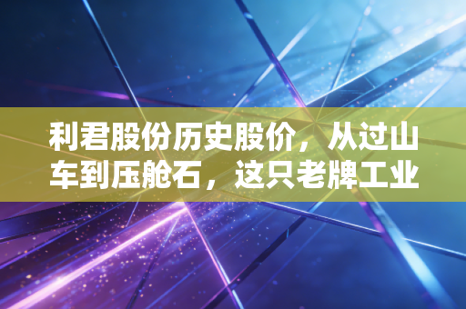 利君股份历史股价，从过山车到压舱石，这只老牌工业股的十年启示录