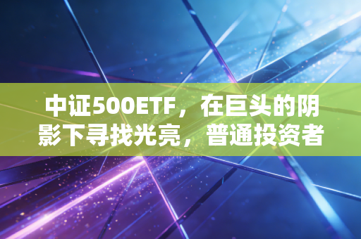 中证500ETF，在巨头的阴影下寻找光亮，普通投资者该如何拥抱中小盘的成长痛？