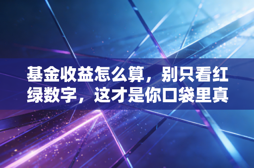 基金收益怎么算,别只看红绿数字,这才是你口袋里真实赚到的钱