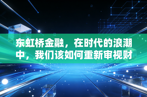 东虹桥金融，在时代的浪潮中，我们该如何重新审视财富的脉搏？