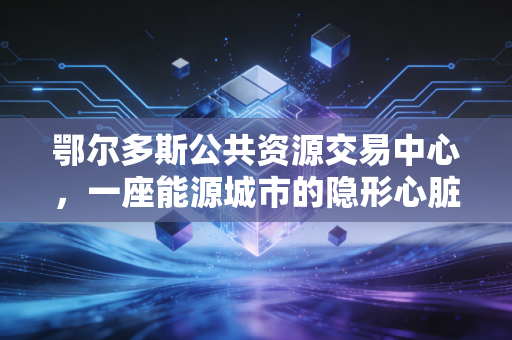 鄂尔多斯公共资源交易中心，一座能源城市的隐形心脏如何跳动
