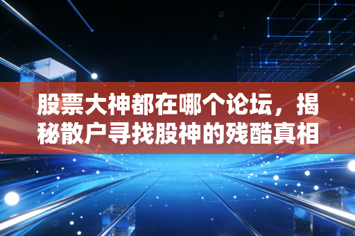 股票大神都在哪个论坛，揭秘散户寻找股神的残酷真相与避坑指南
