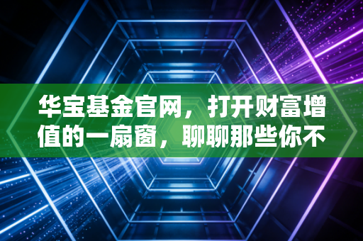 华宝基金官网，打开财富增值的一扇窗，聊聊那些你不知道的投资门道