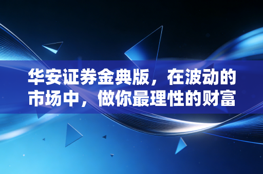 华安证券金典版,在波动的市场中,做你最理性的财富摆渡人
