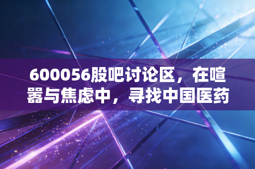 600056股吧讨论区，在喧嚣与焦虑中，寻找中国医药的长期价值锚点