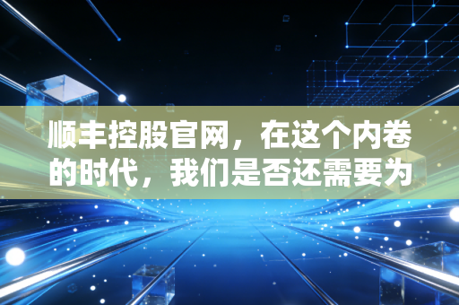 顺丰控股官网,在这个内卷的时代,我们是否还需要为顺丰速度买单?
