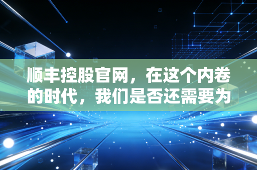 顺丰控股官网,在这个内卷的时代,我们是否还需要为顺丰速度买单?