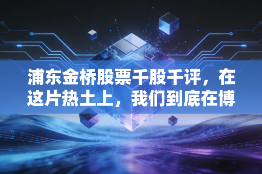 浦东金桥股票千股千评,在这片热土上,我们到底在博弈什么?