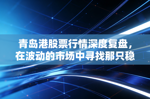 青岛港股票行情深度复盘，在波动的市场中寻找那只稳健的压舱石