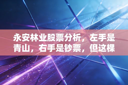 永安林业股票分析,左手是青山,右手是钞票,但这棵树真的能结出金果吗?