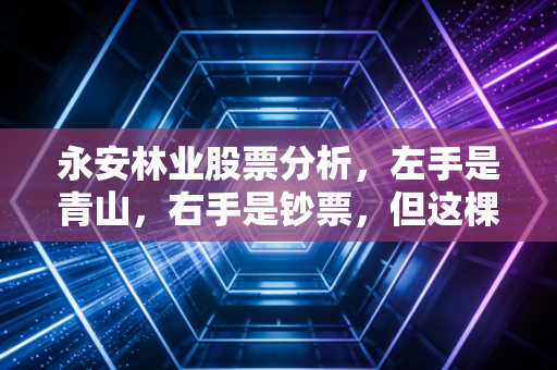 永安林业股票分析,左手是青山,右手是钞票,但这棵树真的能结出金果吗?