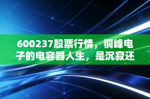 600237股票行情,铜峰电子的电容器人生,是沉寂还是爆发?
