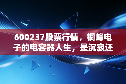 600237股票行情，铜峰电子的电容器人生，是沉寂还是爆发？