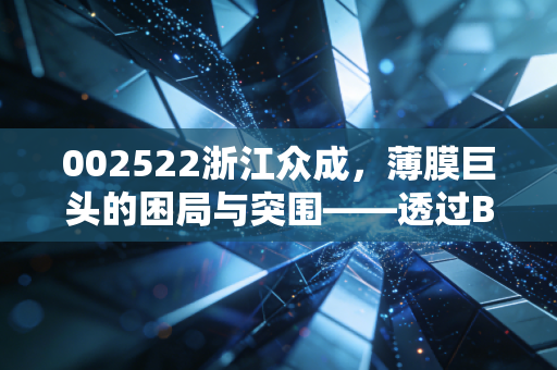 002522浙江众成，薄膜巨头的困局与突围——透过BOPP看包装行业的隐形冠军成色