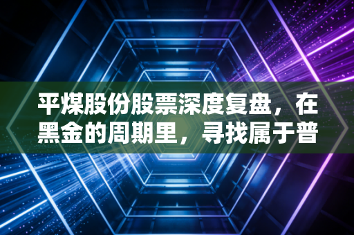 平煤股份股票深度复盘,在黑金的周期里,寻找属于普通人的稳稳幸福